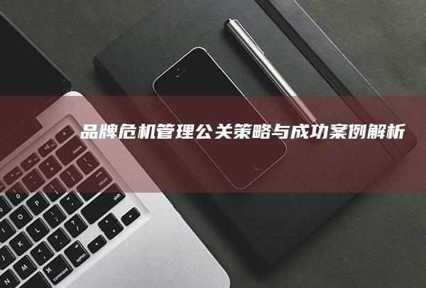 品牌危机管理：公关策略与成功案例解析